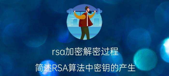 rsa加密解密过程 简述RSA算法中密钥的产生，数据加密和解密的过程，并简单说明RSA算法安全性的原理？